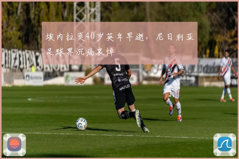 埃内拉莫40岁英年早逝,尼日利亚足球界沉痛哀悼