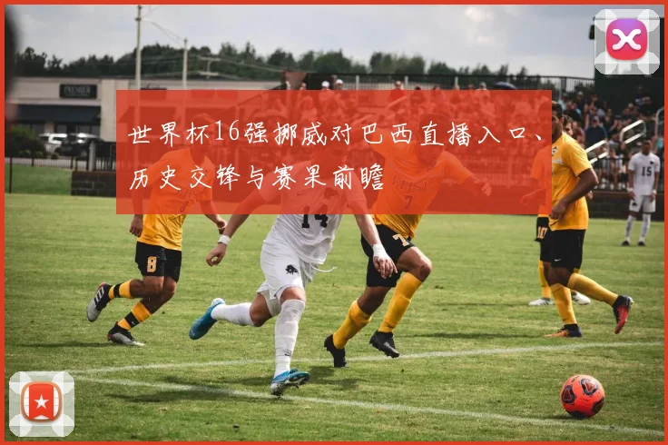 世界杯16强挪威对巴西直播入口、历史交锋与赛果前瞻