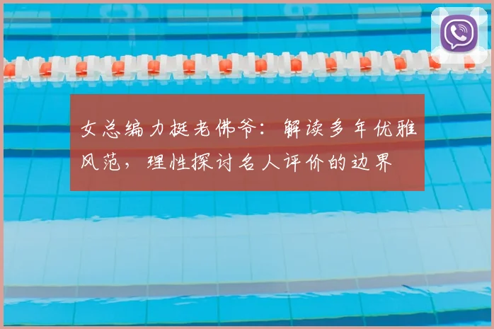 女总编力挺老佛爷:解读多年优雅风范,理性探讨名人评价的边界