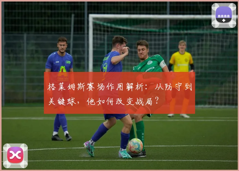 格莱姆斯赛场作用解析:从防守到关键球,他如何改变战局?