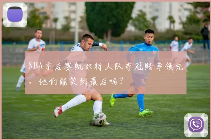 NBA季后赛凯尔特人队夺冠赔率领先，他们能笑到最后吗？