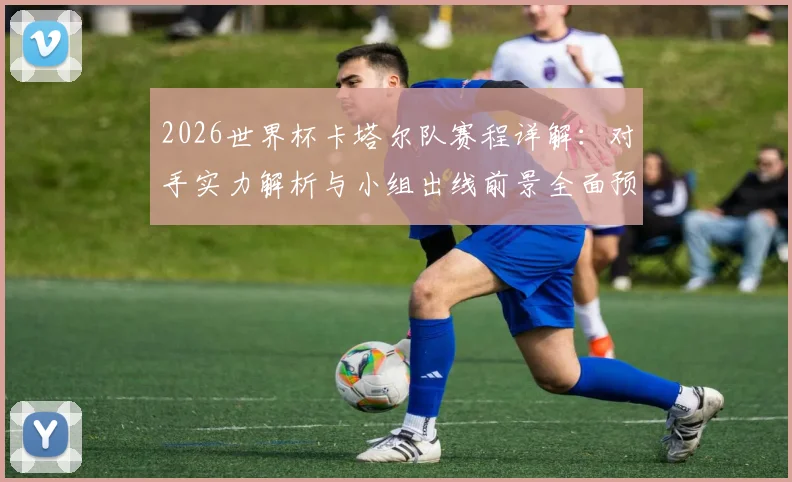 2026世界杯卡塔尔队赛程详解：对手实力解析与小组出线前景全面预测