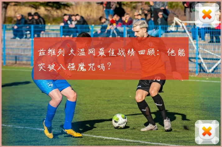 兹维列夫温网最佳战绩回顾：他能突破八强魔咒吗？