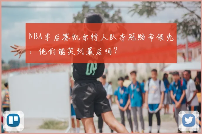 NBA季后赛凯尔特人队夺冠赔率领先，他们能笑到最后吗？