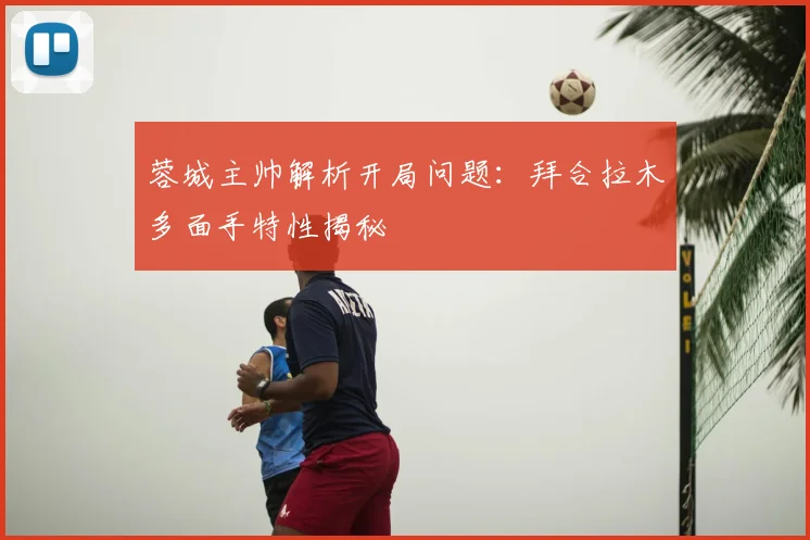 蓉城主帅解析开局问题：拜合拉木多面手特性揭秘