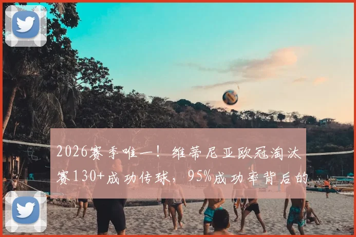 2026赛季唯一！维蒂尼亚欧冠淘汰赛130+成功传球，95%成功率背后的中场统治力解析
