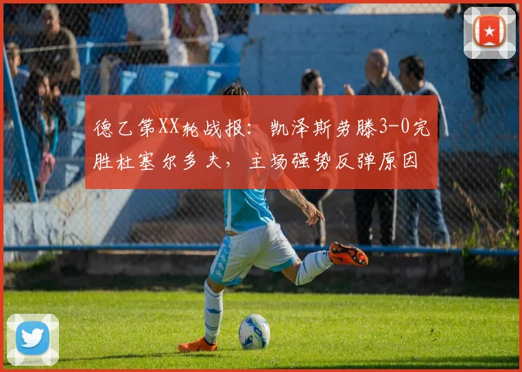 德乙第XX轮战报:凯泽斯劳滕3-0完胜杜塞尔多夫,主场强势反弹原因解析