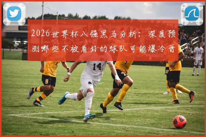2026世界杯八强黑马分析：深度预测哪些不被看好的球队可能爆冷晋级