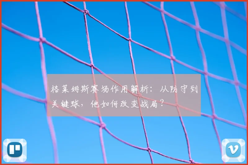 格莱姆斯赛场作用解析:从防守到关键球,他如何改变战局?