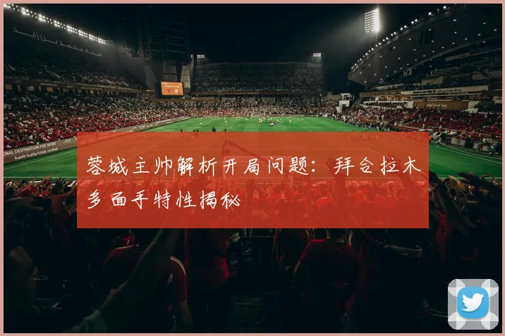 蓉城主帅解析开局问题:拜合拉木多面手特性揭秘