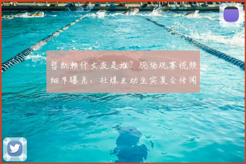 哲凯赖什女友是谁？现场观赛视频细节曝光，社媒互动坐实复合传闻