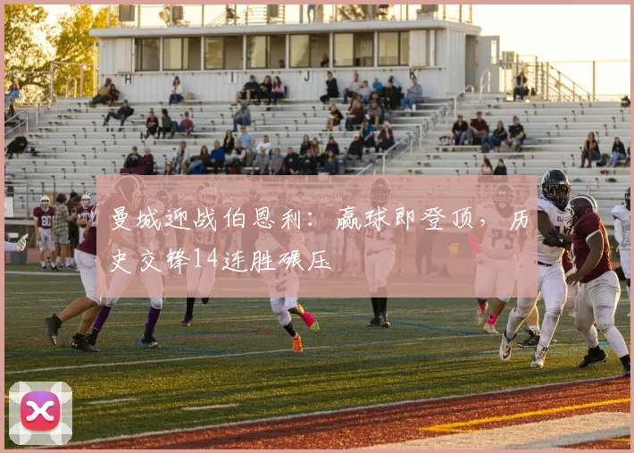 曼城迎战伯恩利：赢球即登顶，历史交锋14连胜碾压