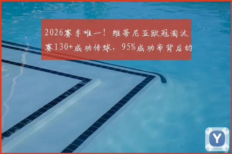 2026赛季唯一！维蒂尼亚欧冠淘汰赛130+成功传球，95%成功率背后的中场统治力解析