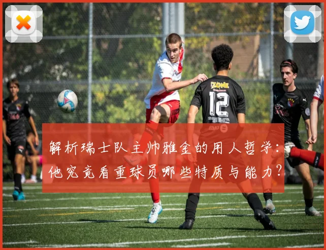 解析瑞士队主帅雅金的用人哲学:他究竟看重球员哪些特质与能力?