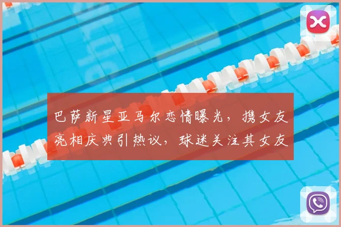 巴萨新星亚马尔恋情曝光,携女友亮相庆典引热议,球迷关注其女友身份与细节
